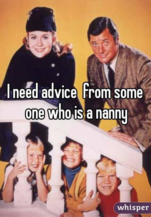 I need advice  from some one who is a nanny
