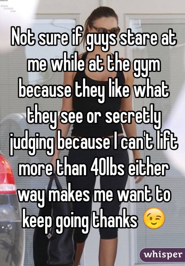 Not sure if guys stare at me while at the gym because they like what they see or secretly judging because I can't lift more than 40lbs either way makes me want to keep going thanks 😉