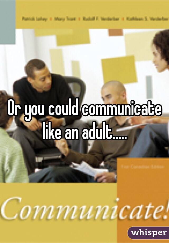 Or you could communicate like an adult.....