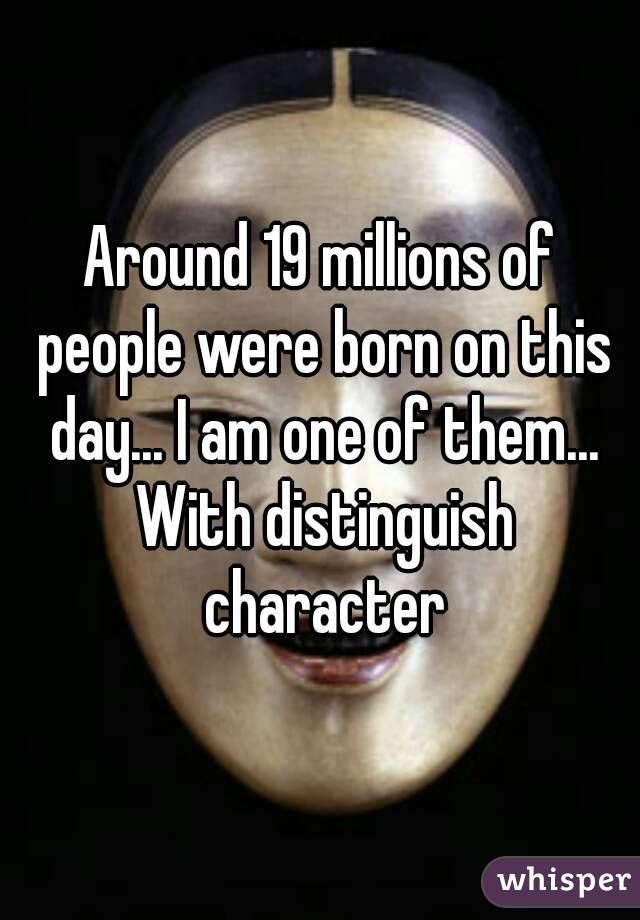Around 19 millions of people were born on this day... I am one of them... With distinguish character
