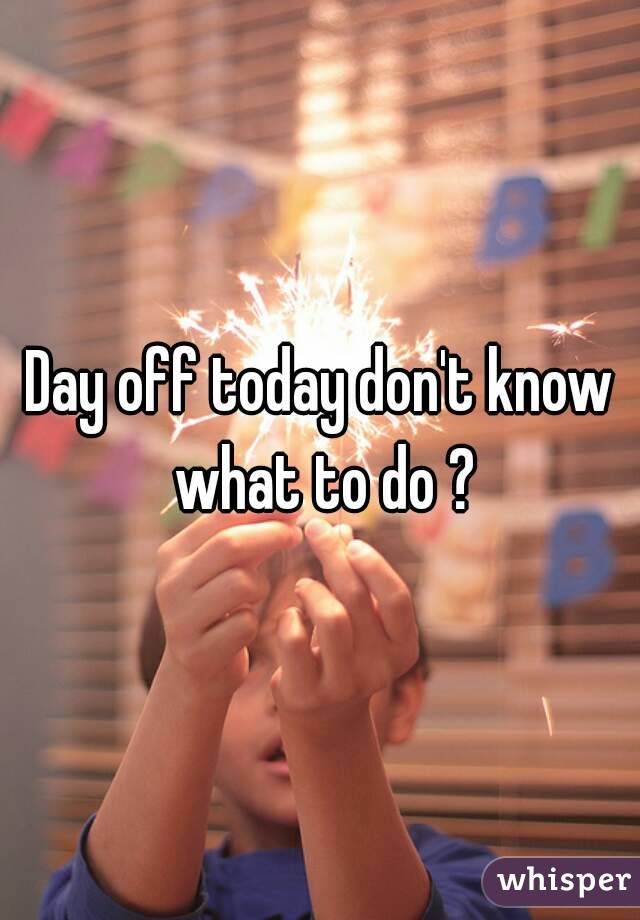 Day off today don't know what to do ?
