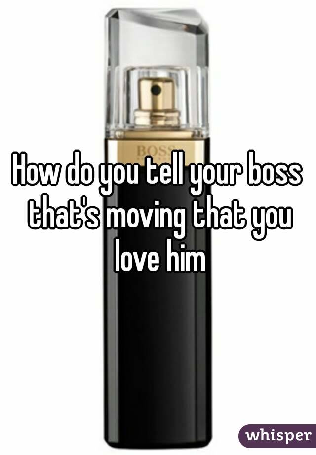 How do you tell your boss that's moving that you love him