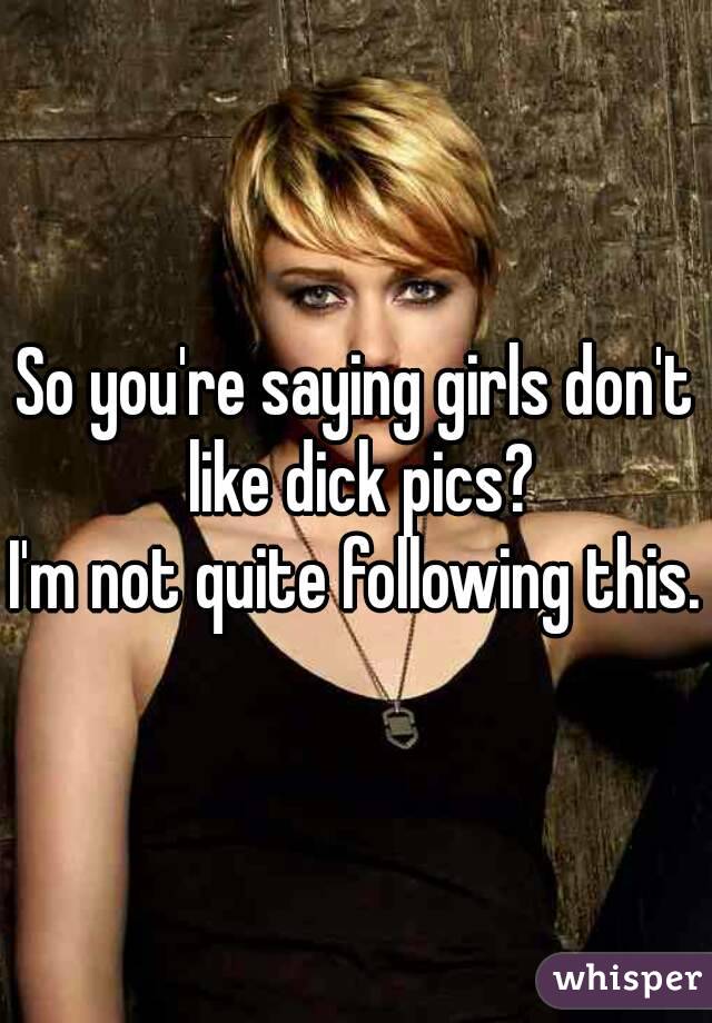 So you're saying girls don't like dick pics?
I'm not quite following this.