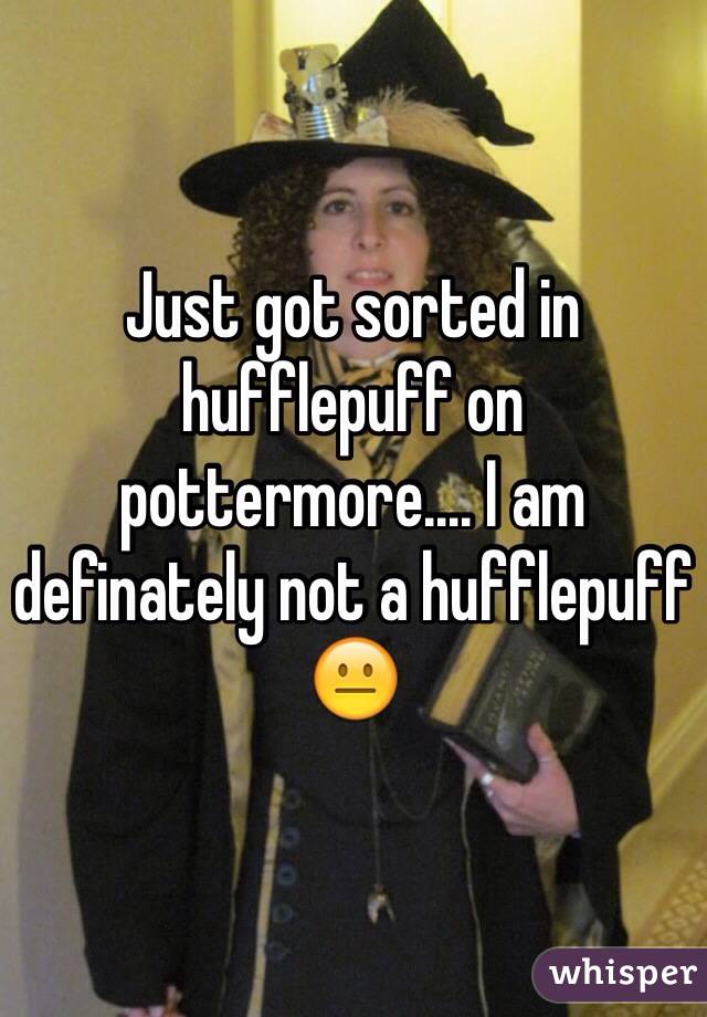 Just got sorted in hufflepuff on pottermore.... I am definately not a hufflepuff 😐
