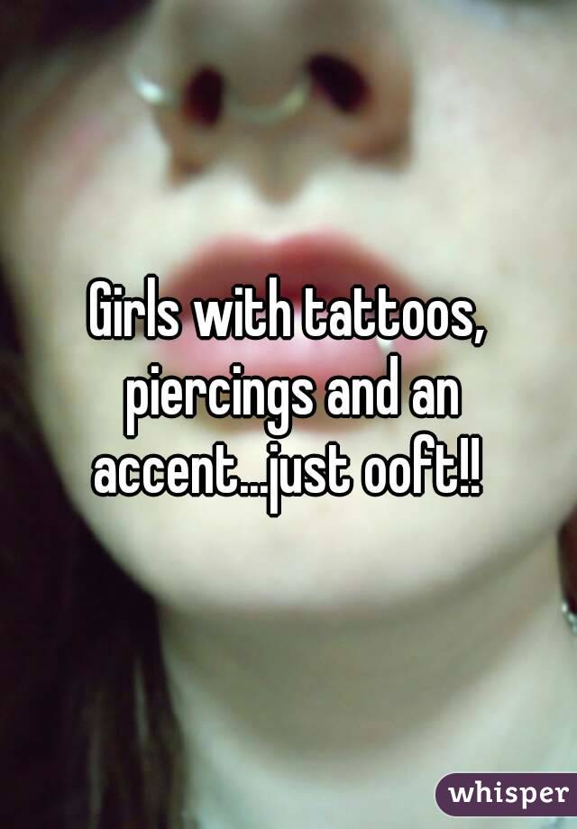 Girls with tattoos, piercings and an accent...just ooft!! 
