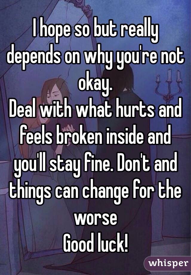 I hope so but really depends on why you're not okay.
Deal with what hurts and feels broken inside and you'll stay fine. Don't and things can change for the worse
Good luck! 