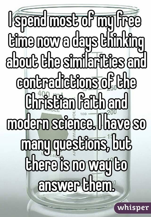 I spend most of my free time now a days thinking about the similarities and contradictions of the Christian faith and modern science. I have so many questions, but there is no way to answer them.