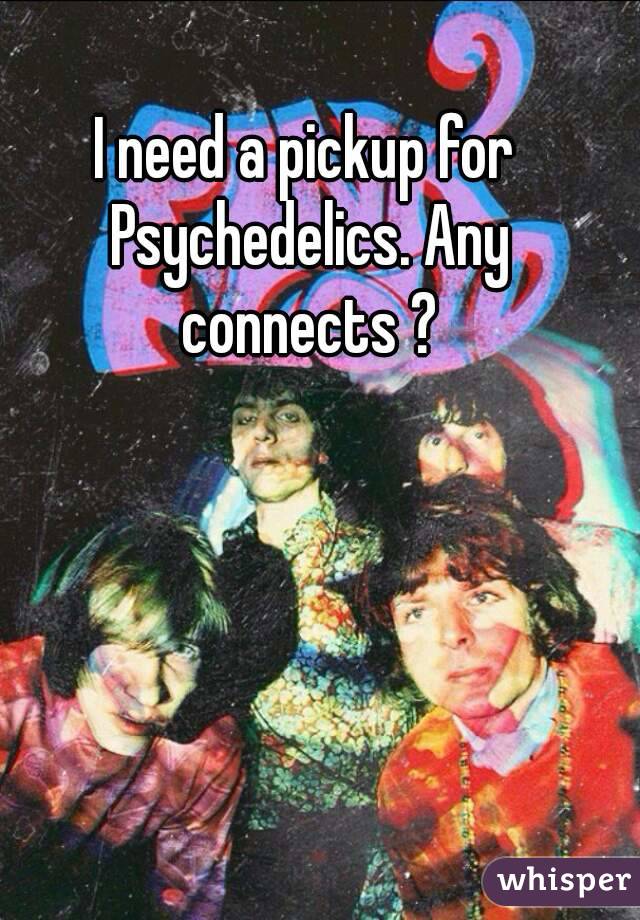 I need a pickup for Psychedelics. Any connects ?