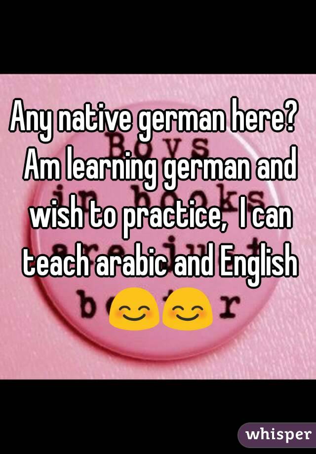 Any native german here?  Am learning german and wish to practice,  I can teach arabic and English 😊😊