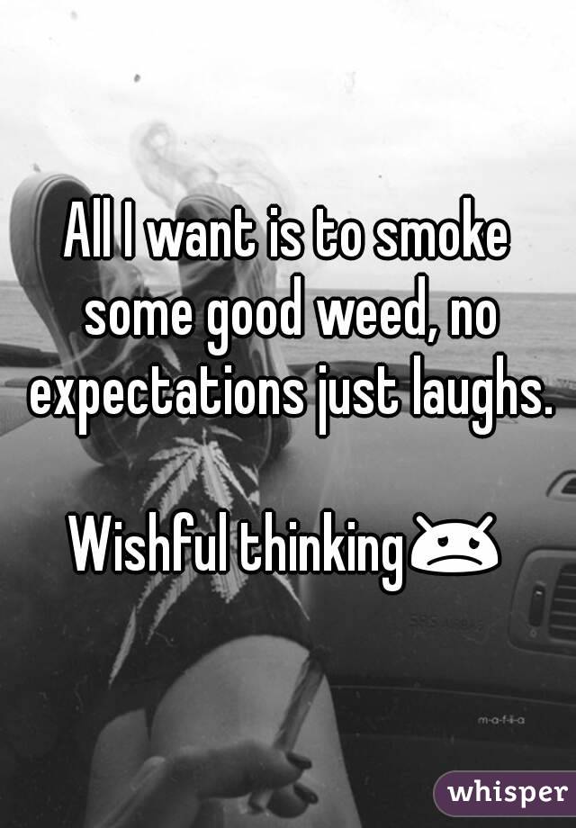All I want is to smoke some good weed, no expectations just laughs.

Wishful thinking😞