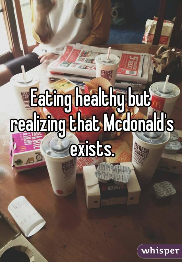 Eating healthy but realizing that Mcdonald's exists.