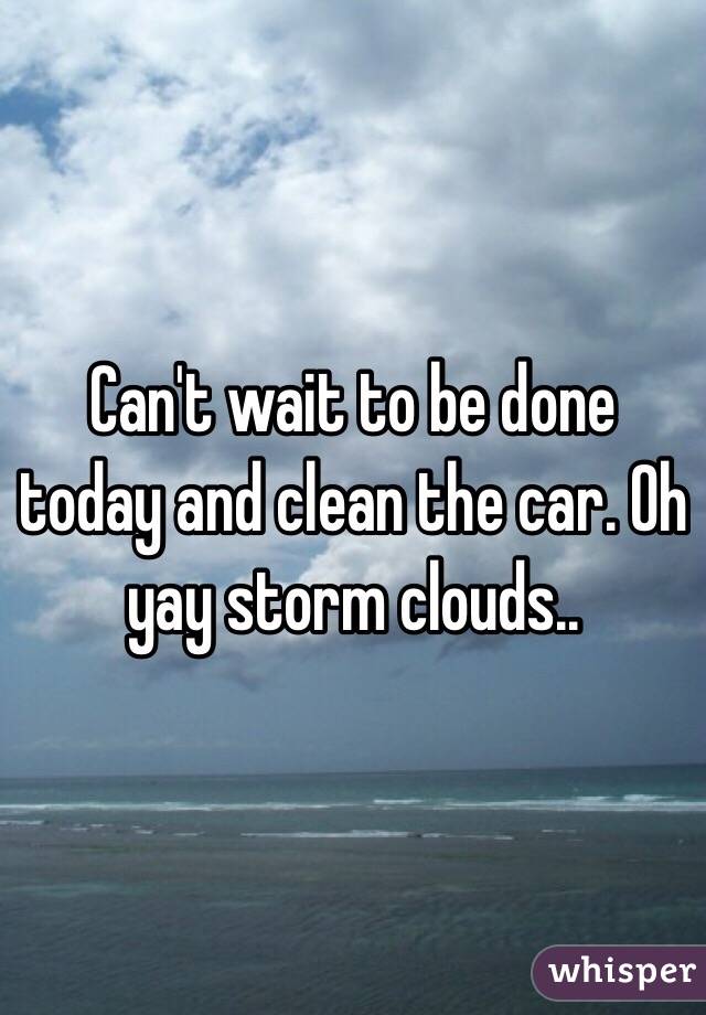 Can't wait to be done today and clean the car. Oh yay storm clouds..