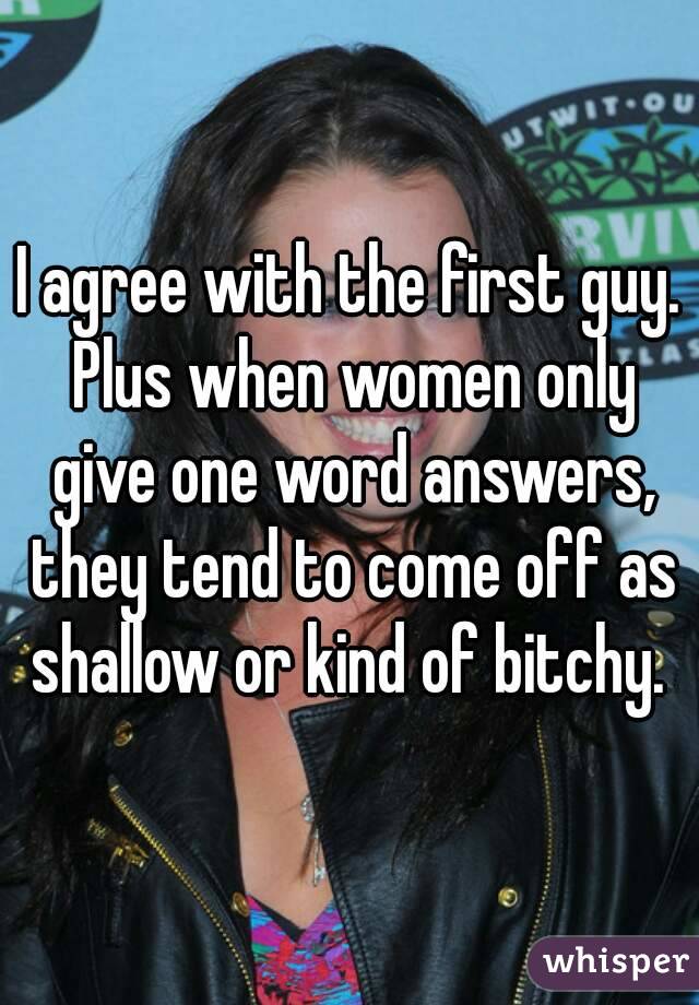 I agree with the first guy. Plus when women only give one word answers, they tend to come off as shallow or kind of bitchy. 
