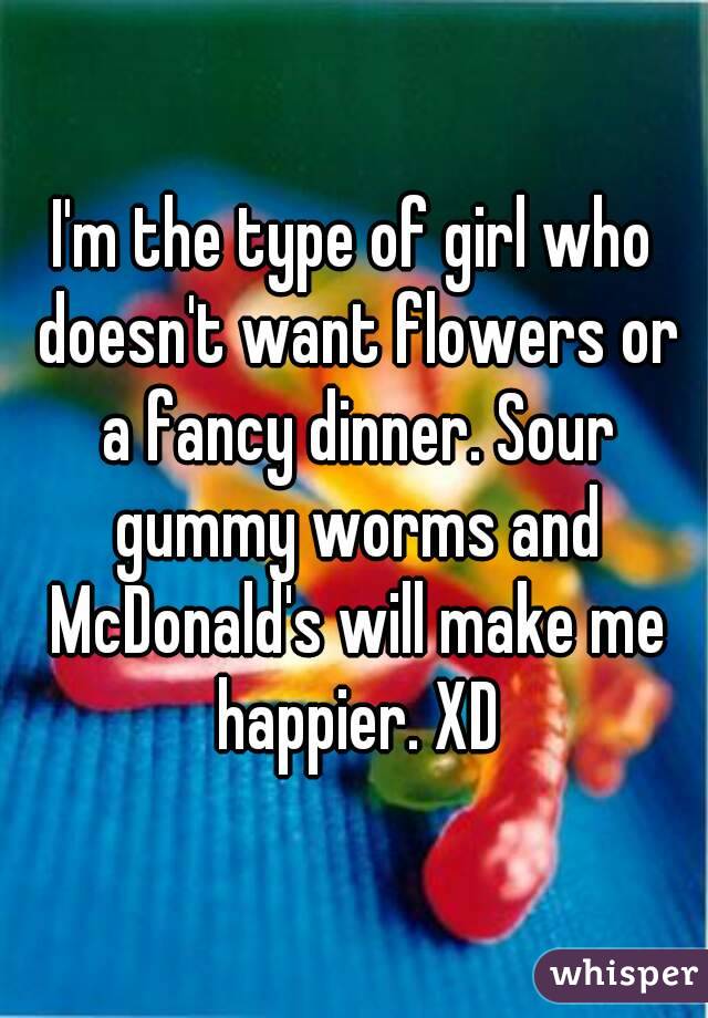 I'm the type of girl who doesn't want flowers or a fancy dinner. Sour gummy worms and McDonald's will make me happier. XD