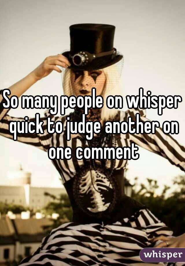 So many people on whisper quick to judge another on one comment
