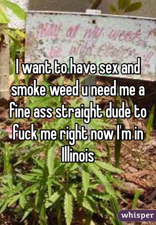 I want to have sex and smoke weed u need me a fine ass straight dude to fuck me right now I'm in Illinois 