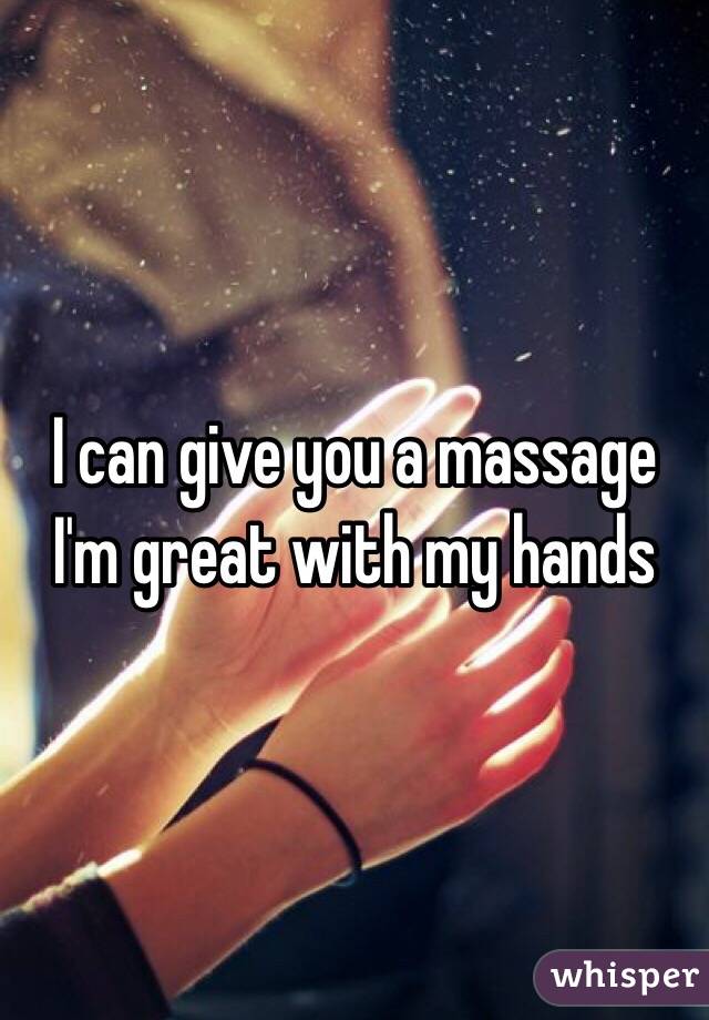 I can give you a massage I'm great with my hands 
