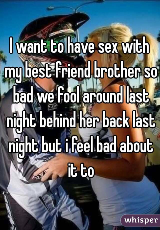 I want to have sex with my best friend brother so bad we fool around last night behind her back last night but i feel bad about it to