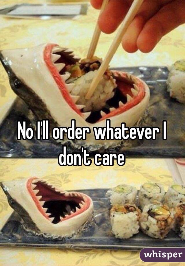 No I'll order whatever I don't care 