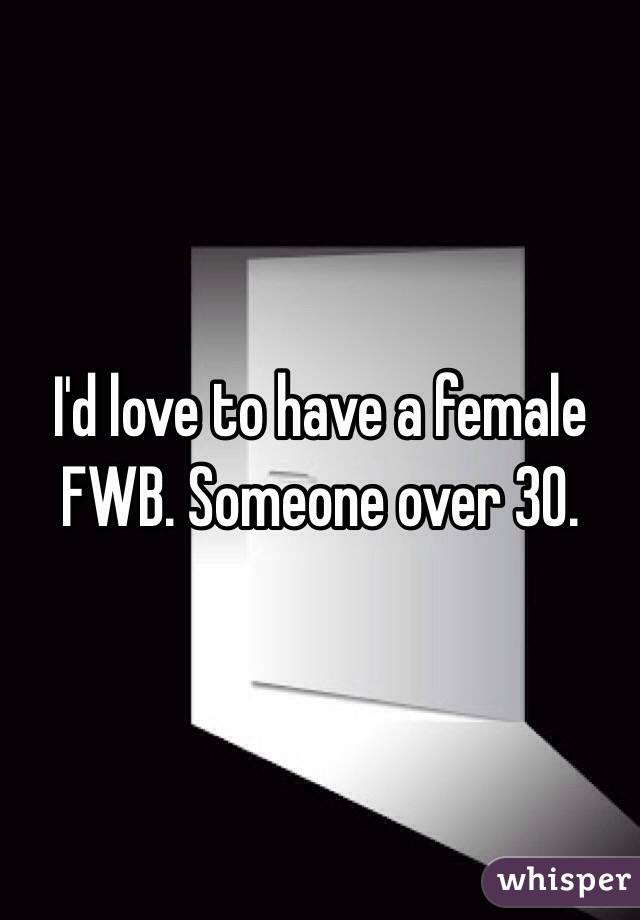 I'd love to have a female FWB. Someone over 30.