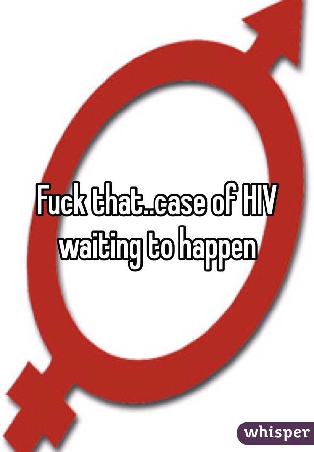 Fuck that..case of HIV waiting to happen 