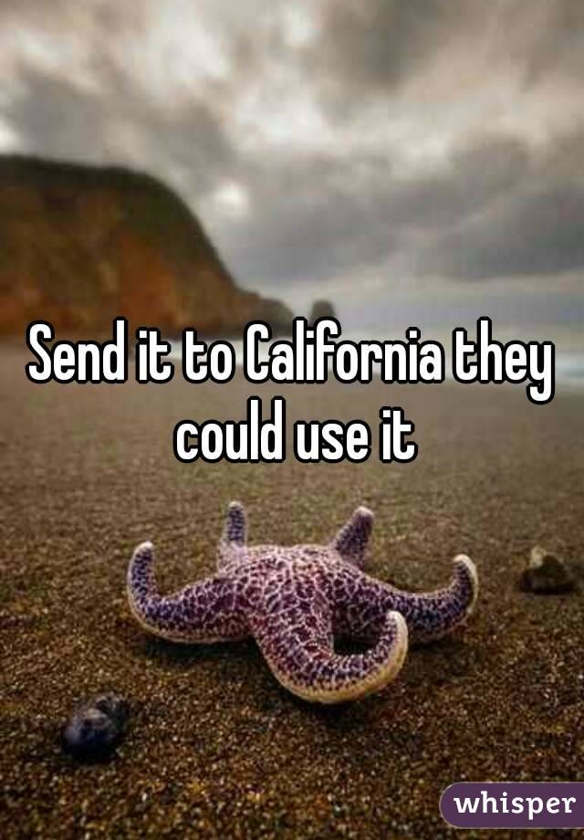 Send it to California they could use it