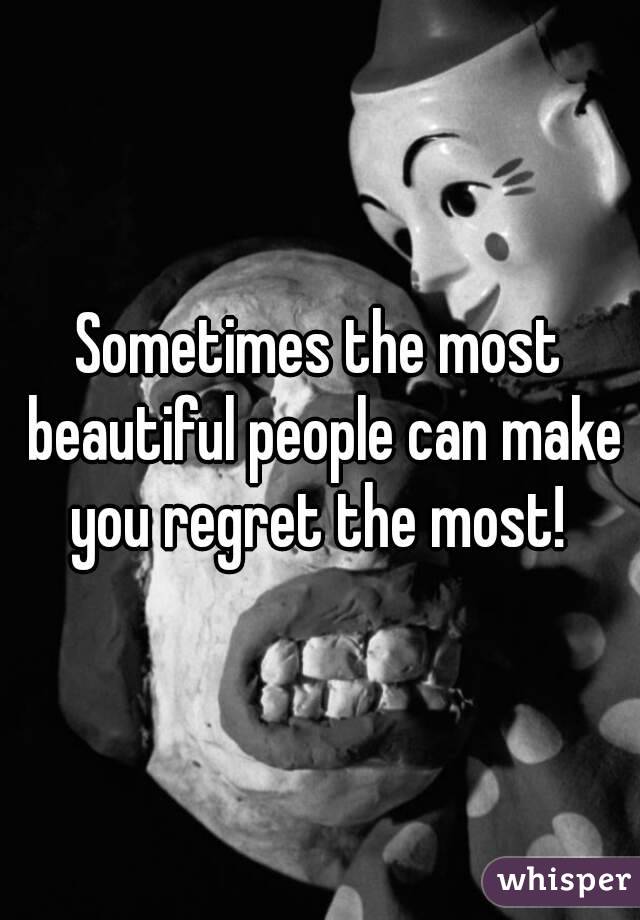 Sometimes the most beautiful people can make you regret the most! 