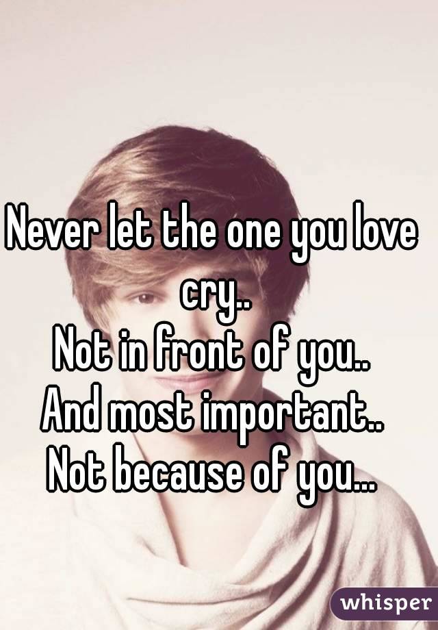Never let the one you love cry..
Not in front of you..
And most important..
Not because of you...