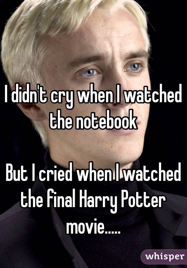I didn't cry when I watched the notebook

But I cried when I watched the final Harry Potter movie..... 
