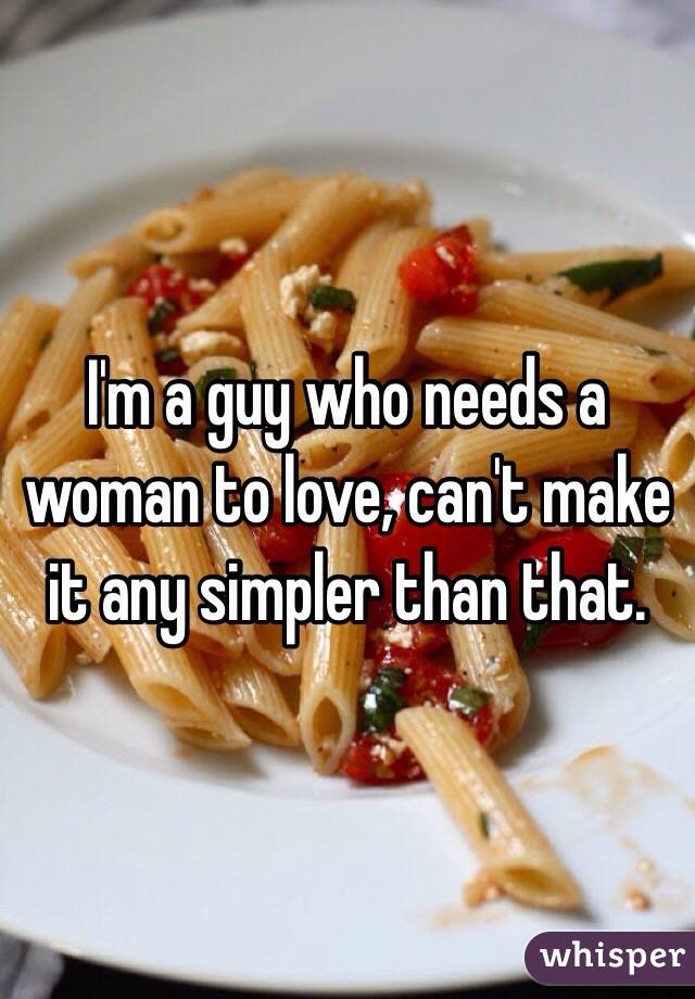 I'm a guy who needs a woman to love, can't make it any simpler than that.