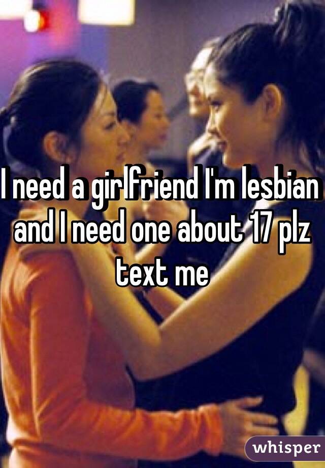 I need a girlfriend I'm lesbian and I need one about 17 plz text me 