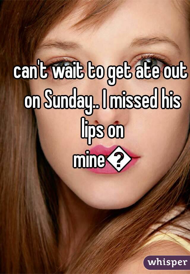 can't wait to get ate out on Sunday.. I missed his lips on mine😉