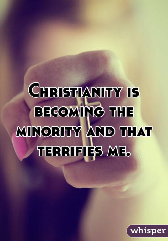 Christianity is becoming the minority and that terrifies me.