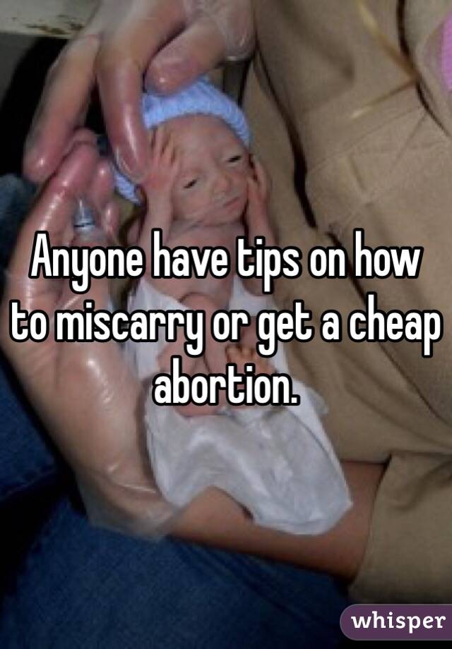 Anyone have tips on how to miscarry or get a cheap abortion. 
