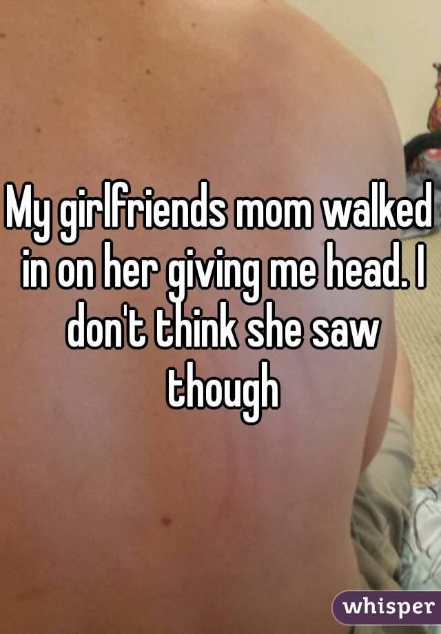 My girlfriends mom walked in on her giving me head. I don't think she saw though