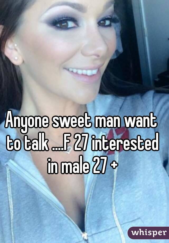 Anyone sweet man want to talk ....F 27 interested in male 27 +