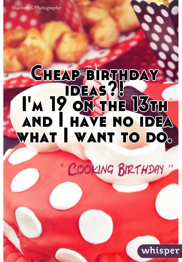 Cheap birthday ideas?! 
I'm 19 on the 13th and I have no idea what I want to do. 