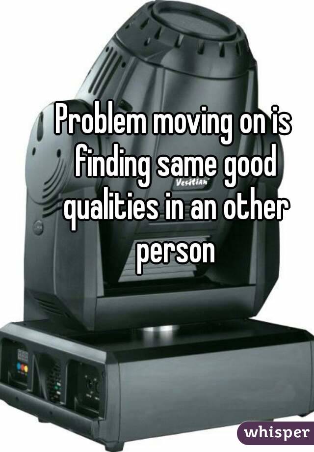 Problem moving on is finding same good qualities in an other person