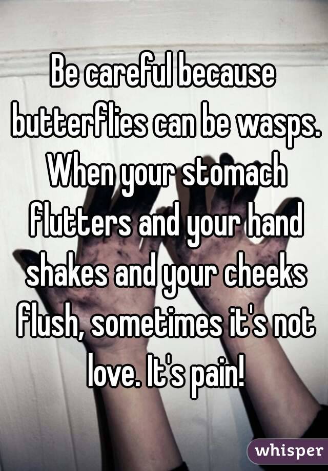 Be careful because butterflies can be wasps. When your stomach flutters and your hand shakes and your cheeks flush, sometimes it's not love. It's pain!