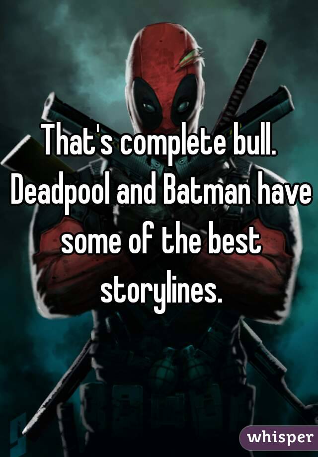 That's complete bull. Deadpool and Batman have some of the best storylines.