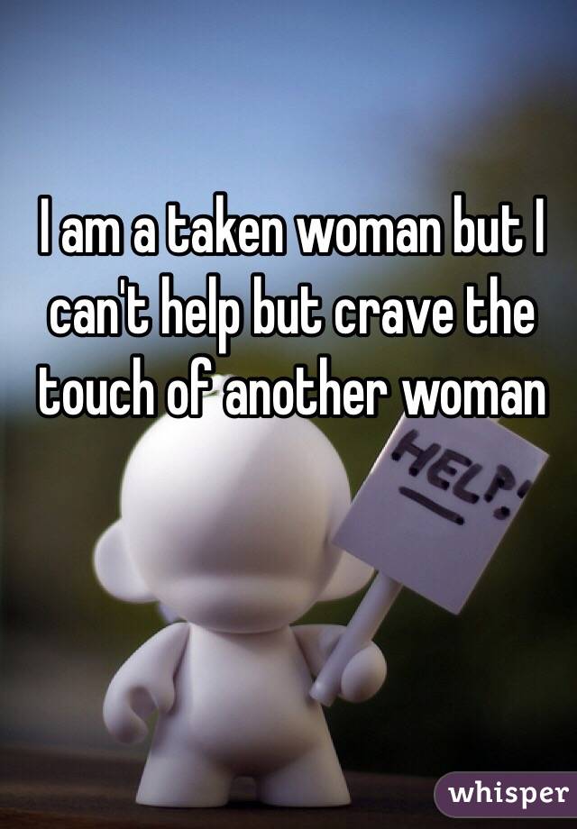 I am a taken woman but I can't help but crave the touch of another woman
