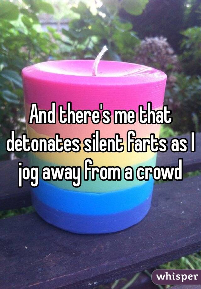 And there's me that detonates silent farts as I jog away from a crowd