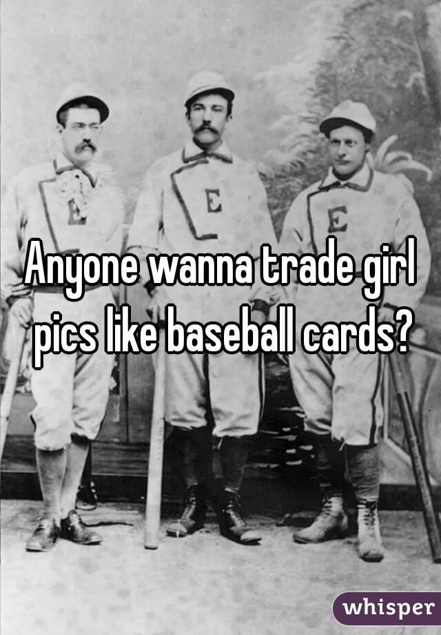 Anyone wanna trade girl pics like baseball cards?
