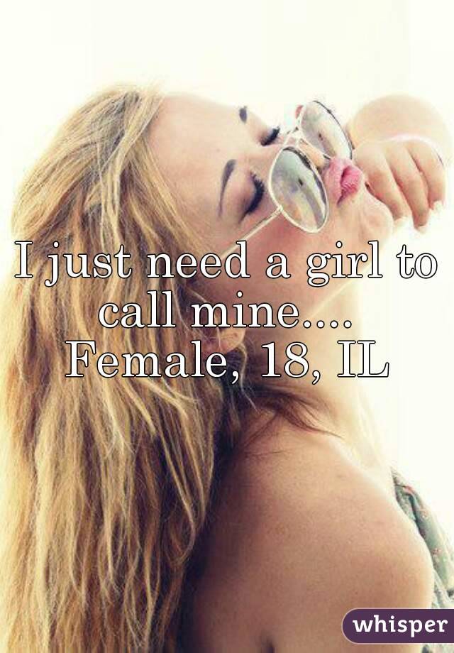 I just need a girl to call mine.... 
Female, 18, IL