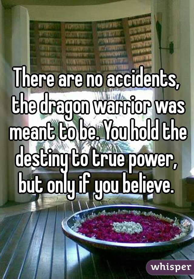 There are no accidents, the dragon warrior was meant to be. You hold the destiny to true power,  but only if you believe. 