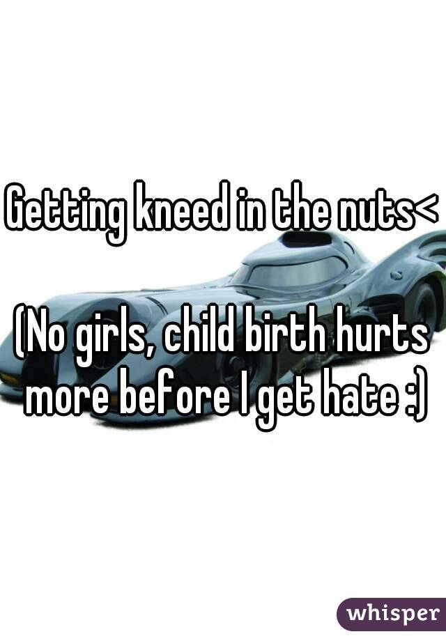 Getting kneed in the nuts<

(No girls, child birth hurts more before I get hate :)