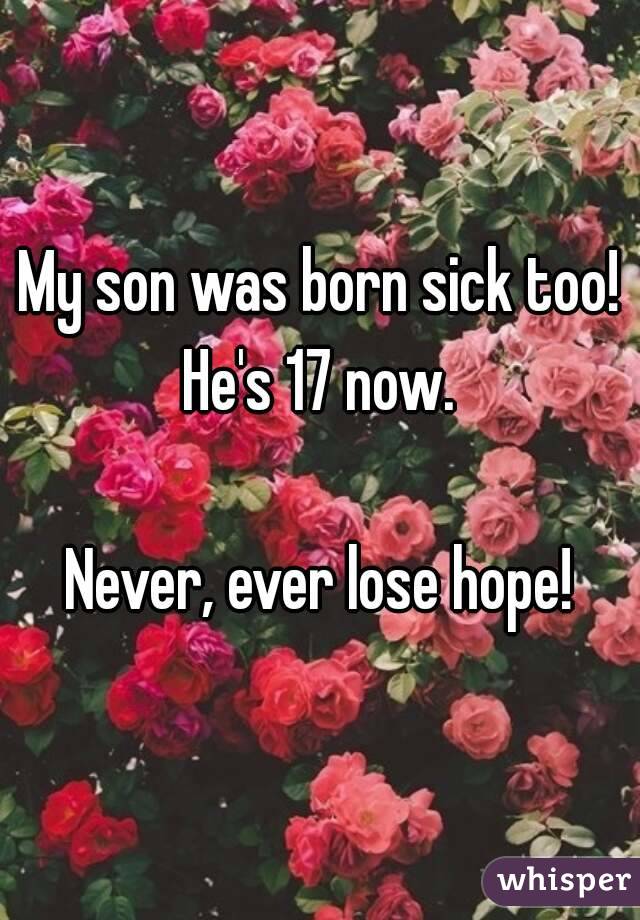 My son was born sick too! He's 17 now. 

Never, ever lose hope!