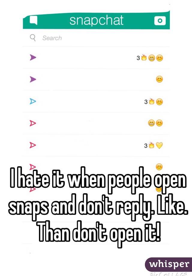 I hate it when people open snaps and don't reply. Like. Than don't open it!