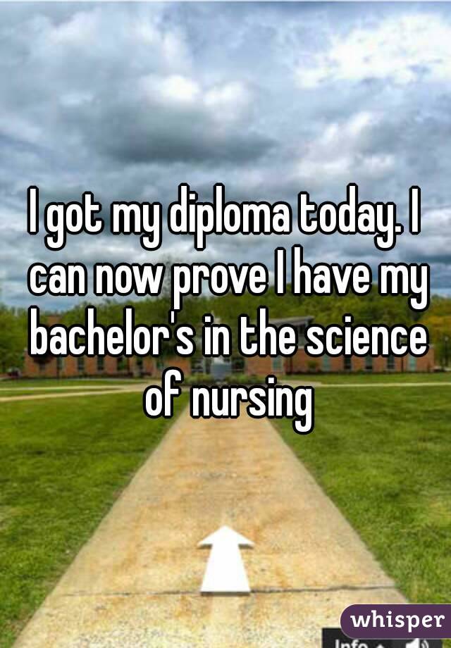I got my diploma today. I can now prove I have my bachelor's in the science of nursing