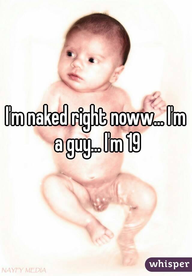 I'm naked right noww... I'm a guy... I'm 19